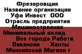 Фрезеровщик › Название организации ­ Уфа-Инвест, ООО › Отрасль предприятия ­ Машиностроение › Минимальный оклад ­ 55 000 - Все города Работа » Вакансии   . Ханты-Мансийский,Мегион г.